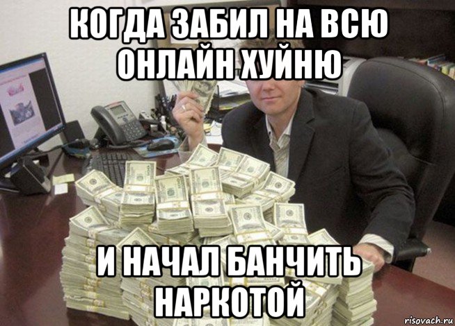 когда забил на всю онлайн хуйню и начал банчить наркотой