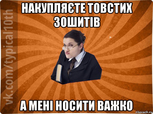 накупляєте товстих зошитів а мені носити важко