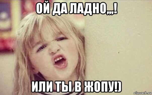 ой да ладно,,,! или ты в жопу!)