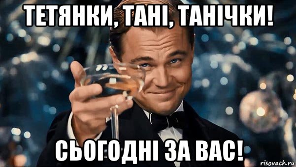 тетянки, тані, танічки! сьогодні за вас!