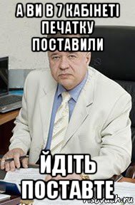а ви в 7 кабінеті печатку поставили йдіть поставте