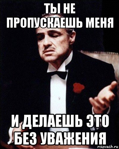 ты не пропускаешь меня и делаешь это без уважения