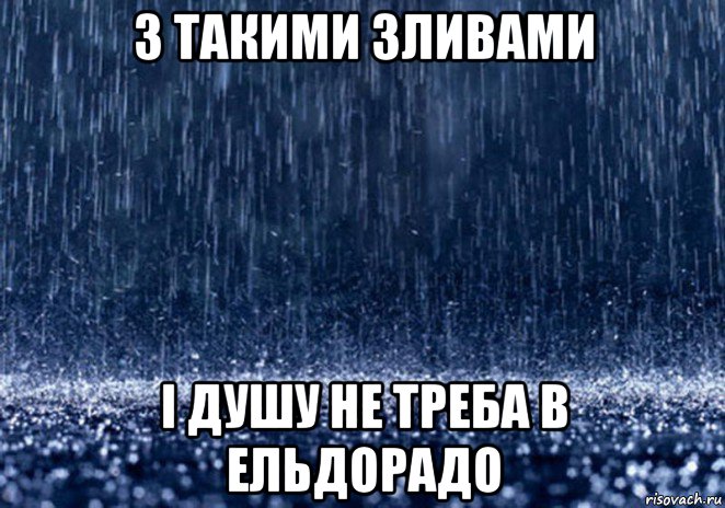 з такими зливами і душу не треба в ельдорадо