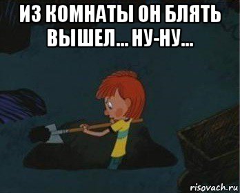 из комнаты он блять вышел... ну-ну... , Мем  Дядя Федор закапывает