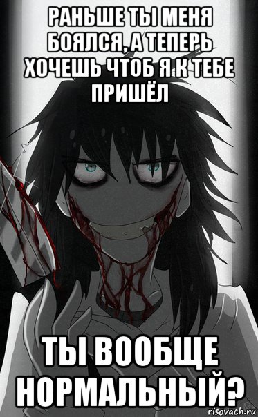 раньше ты меня боялся, а теперь хочешь чтоб я к тебе пришёл ты вообще нормальный?