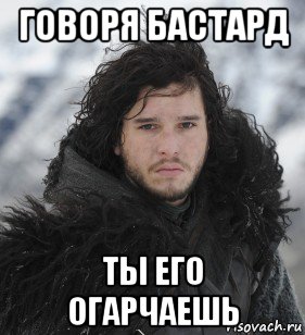 говоря бастард ты его огарчаешь