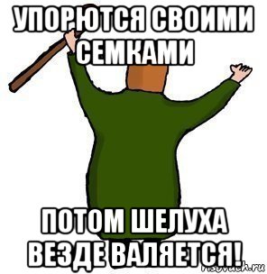 упорются своими семками потом шелуха везде валяется!