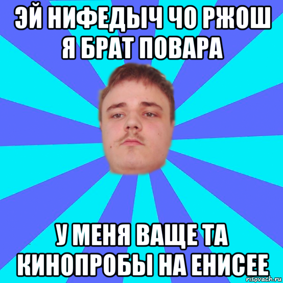 эй нифедыч чо ржош я брат повара у меня ваще та кинопробы на енисее