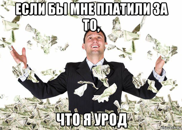 если бы мне платили за то, что я урод