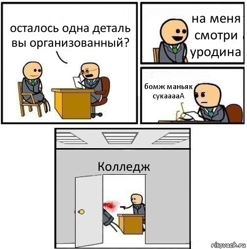 осталось одна деталь вы организованный? на меня смотри уродина бомж маньяк сукааааА Колледж