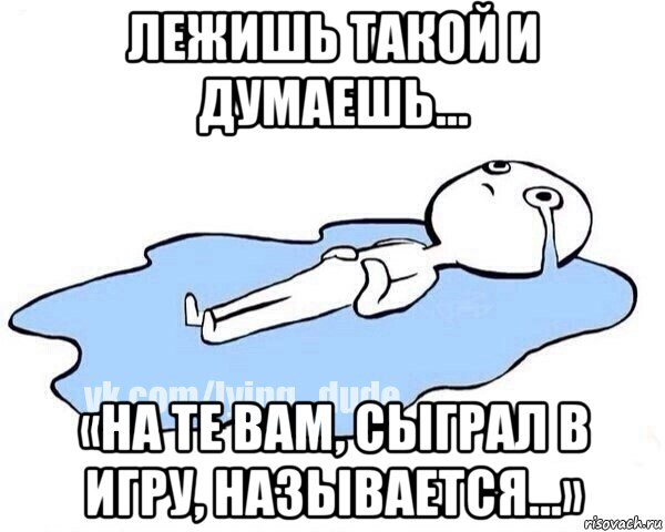 лежишь такой и думаешь... «на те вам, сыграл в игру, называется...», Мем Этот момент когда