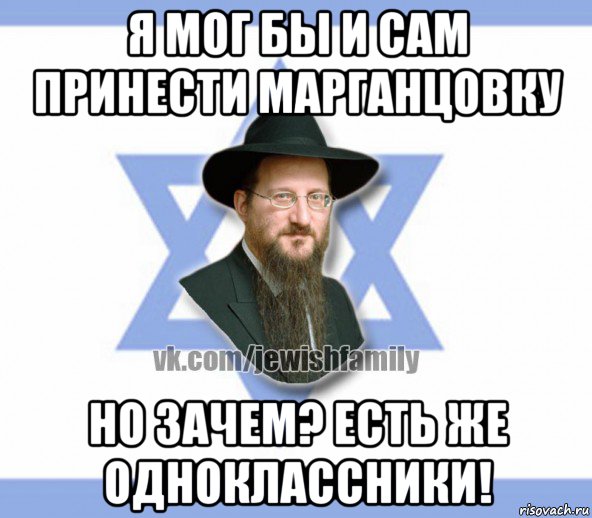 я мог бы и сам принести марганцовку но зачем? есть же одноклассники!