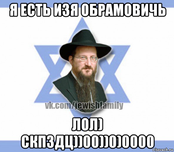 я есть изя обрамовичь лол) скпздц))00))0)0000