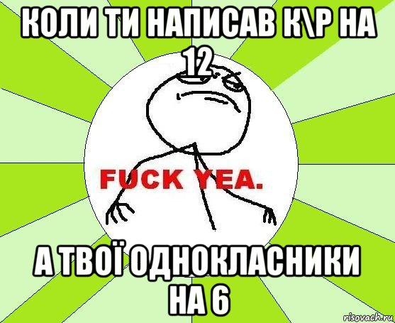 коли ти написав к\р на 12 а твої однокласники на 6