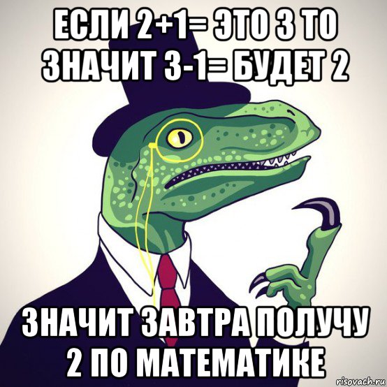 если 2+1= это 3 то значит 3-1= будет 2 значит завтра получу 2 по математике