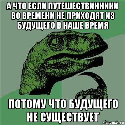 а что если путешествинники во времени не приходят из будущего в наше время потому что будущего не существует, Мем Филосораптор