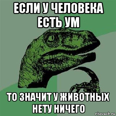 если у человека есть ум то значит у животных нету ничего, Мем Филосораптор