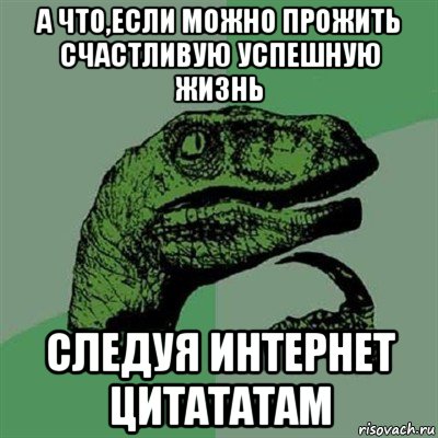 а что,если можно прожить счастливую успешную жизнь следуя интернет цитататам, Мем Филосораптор