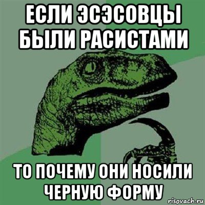 если эсэсовцы были расистами то почему они носили черную форму, Мем Филосораптор