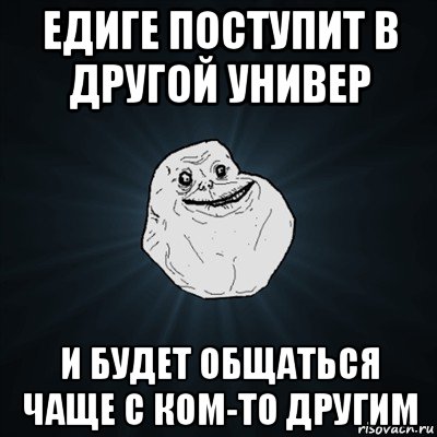 едиге поступит в другой универ и будет общаться чаще с ком-то другим, Мем Forever Alone