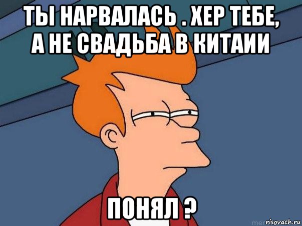 ты нарвалась . хер тебе, а не свадьба в китаии понял ?, Мем  Фрай (мне кажется или)