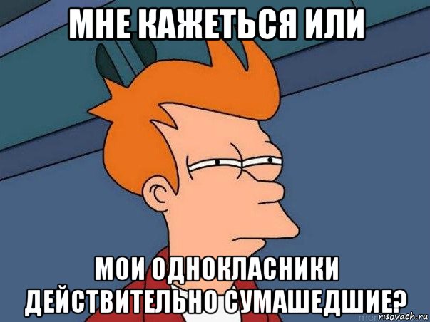 мне кажеться или мои однокласники действительно сумашедшие?, Мем  Фрай (мне кажется или)