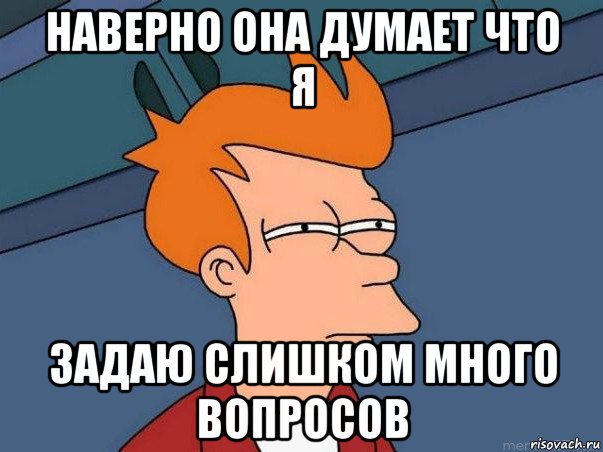 наверно она думает что я задаю слишком много вопросов, Мем  Фрай (мне кажется или)