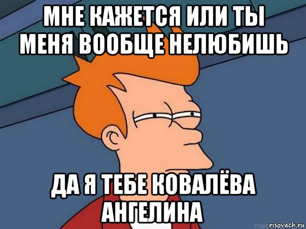 мне кажется или ты меня вообще нелюбишь да я тебе ковалёва ангелина, Мем  Фрай (мне кажется или)