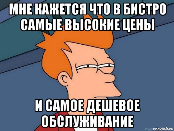 мне кажется что в бистро самые высокие цены и самое дешевое обслуживание, Мем  Фрай (мне кажется или)