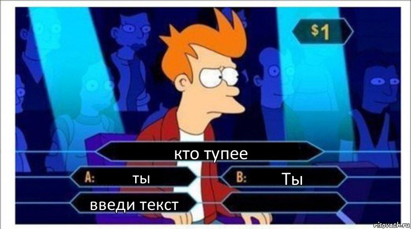 кто тупее ты Ты введи текст 