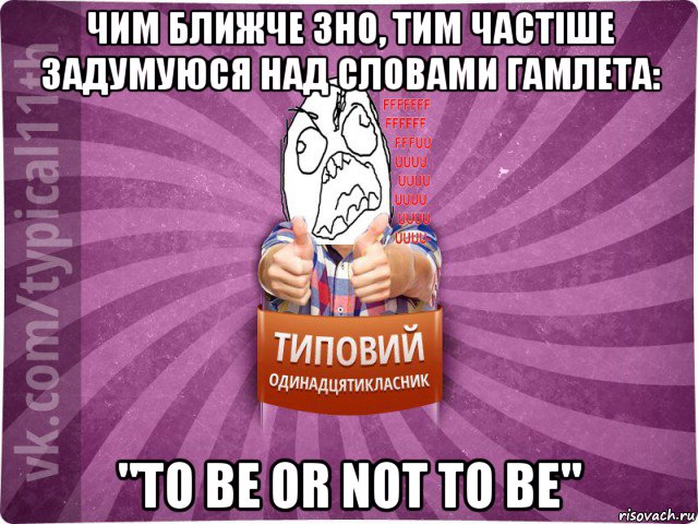 чим ближче зно, тим частіше задумуюся над словами гамлета: "to be or not to be"