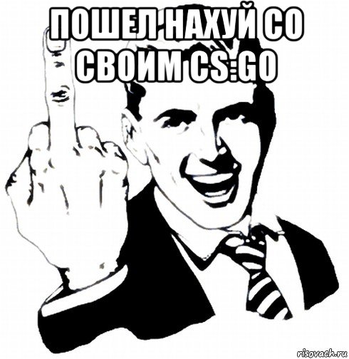 пошел нахуй со своим cs:go 