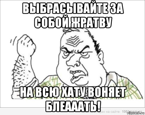 выбрасывайте за собой жратву на всю хату воняет блеааать!