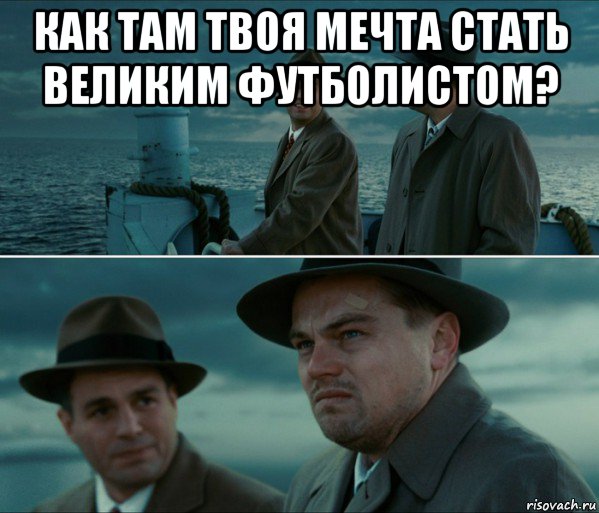 как там твоя мечта стать великим футболистом? 
