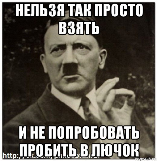 нельзя так просто взять и не попробовать пробить в лючок, Мем Гитлер - нельзя просто так взять