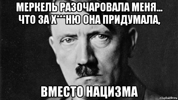 меркель разочаровала меня... что за х***ню она придумала, вместо нацизма
