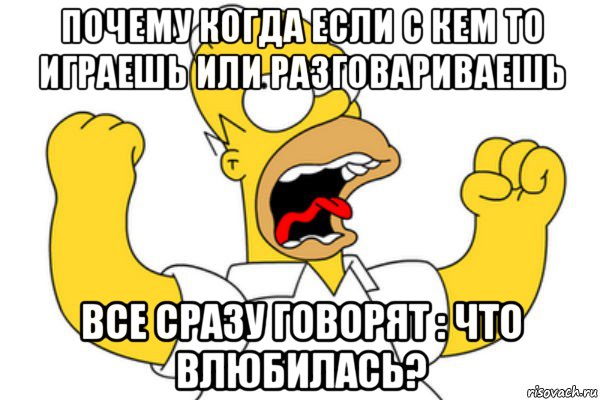 почему когда если с кем то играешь или разговариваешь все сразу говорят : что влюбилась?, Мем Разъяренный Гомер