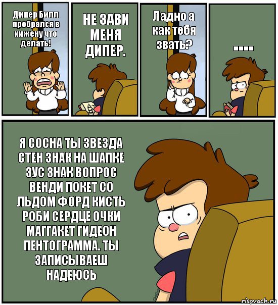 Дипер Билл пробрался в хижену что делать! НЕ ЗАВИ МЕНЯ ДИПЕР. Ладно а как тебя звать? .... Я СОСНА ТЫ ЗВЕЗДА СТЕН ЗНАК НА ШАПКЕ ЗУС ЗНАК ВОПРОС ВЕНДИ ПОКЕТ СО ЛЬДОМ ФОРД КИСТЬ РОБИ СЕРДЦЕ ОЧКИ МАГГАКЕТ ГИДЕОН ПЕНТОГРАММА. ТЫ ЗАПИСЫВАЕШ НАДЕЮСЬ, Комикс   гравити фолз