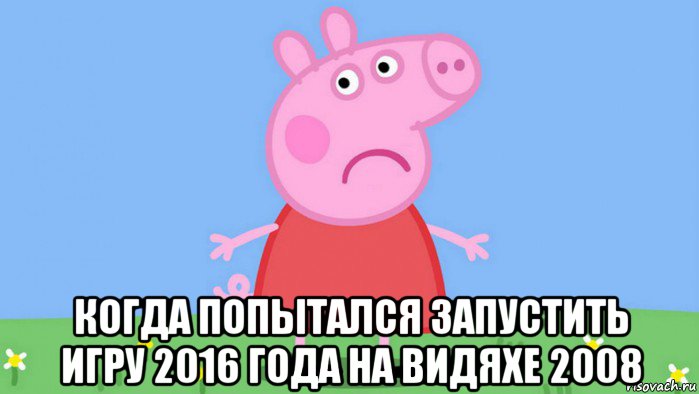  когда попытался запустить игру 2016 года на видяхе 2008