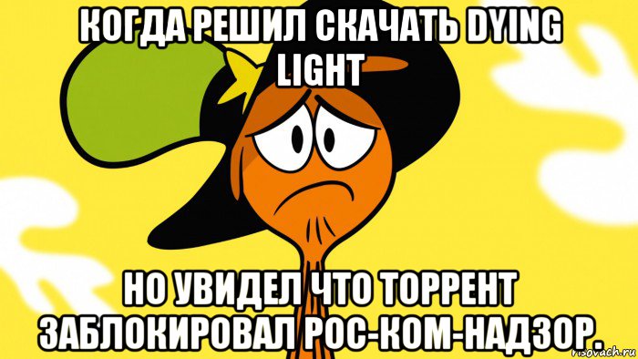 когда решил скачать dying light но увидел что торрент заблокировал рос-ком-надзор., Мем Грустный тут и там