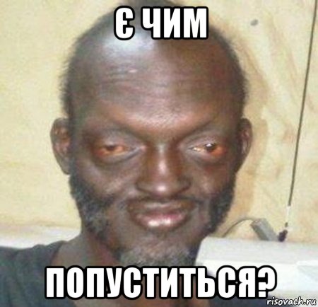 є чим попуститься?