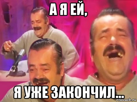 а я ей, я уже закончил...