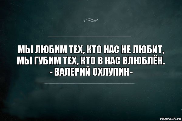 Мы любим тех, кто нас не любит,
Мы губим тех, кто в нас влюблён.
- Валерий Охлупин-