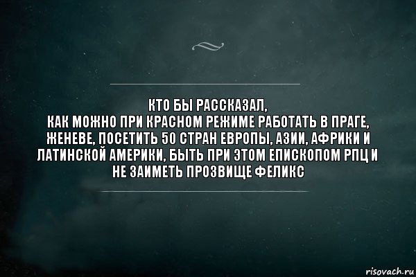 кто бы рассказал,
как можно при красном режиме работать в Праге, Женеве, посетить 50 стран Европы, Азии, Африки и Латинской Америки, быть при этом епископом РПЦ и не заиметь прозвище Феликс, Комикс Игра Слов