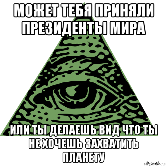 может тебя приняли президенты мира или ты делаешь вид что ты не хочешь захватить планету
