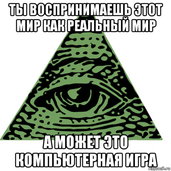 ты воспринимаешь этот мир как реальный мир а может это компьютерная игра