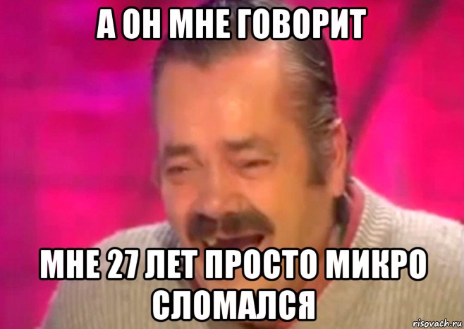 а он мне говорит мне 27 лет просто микро сломался, Мем  Испанец