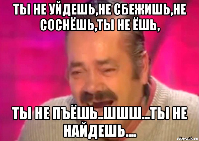 ты не уйдешь,не сбежишь,не соснёшь,ты не ёшь, ты не пъёшь..шшш...ты не найдешь...., Мем  Испанец