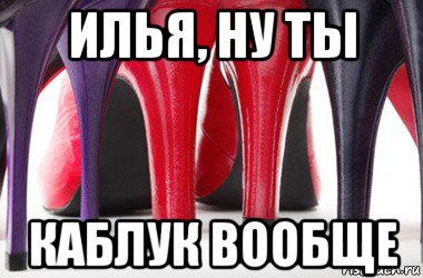 илья, ну ты каблук вообще