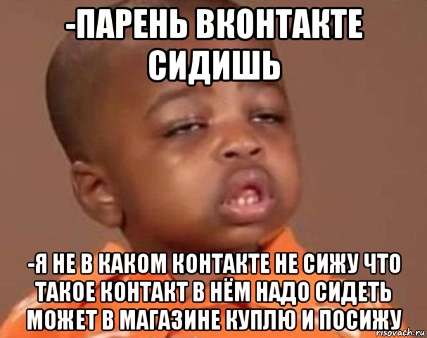 -парень вконтакте сидишь -я не в каком контакте не сижу что такое контакт в нём надо сидеть может в магазине куплю и посижу, Мем  Какой пацан (негритенок)